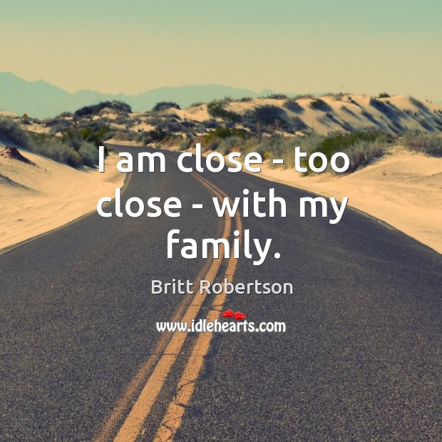 I am close – too close – with my family. Britt Robertson Picture Quote