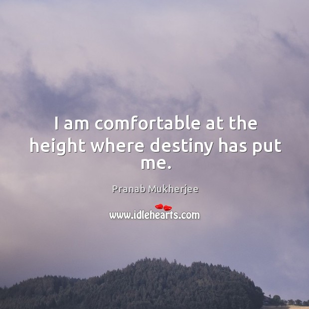 I am comfortable at the height where destiny has put me. Pranab Mukherjee Picture Quote