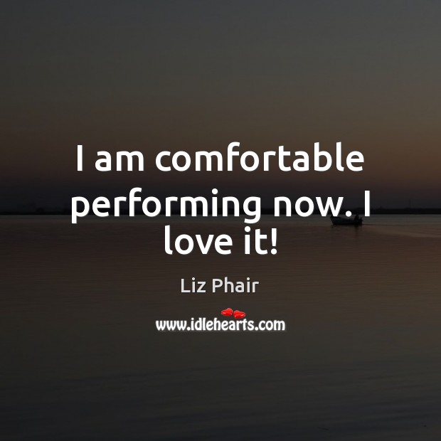 I am comfortable performing now. I love it! Liz Phair Picture Quote