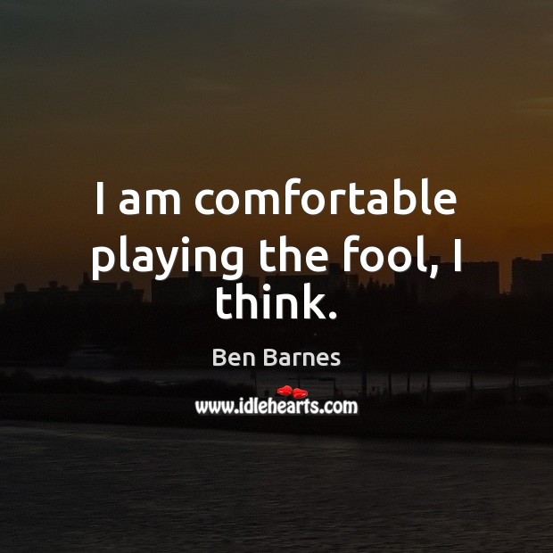 I am comfortable playing the fool, I think. Ben Barnes Picture Quote
