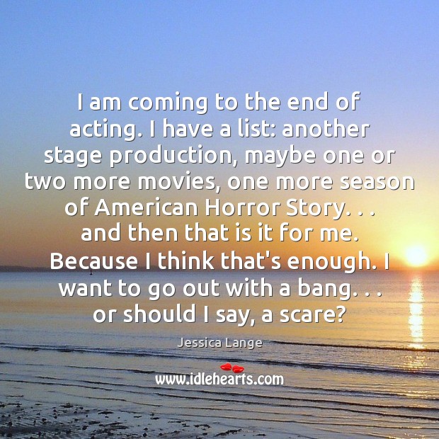 I am coming to the end of acting. I have a list: Jessica Lange Picture Quote