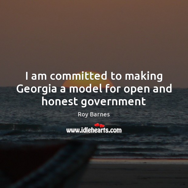 I am committed to making Georgia a model for open and honest government Roy Barnes Picture Quote