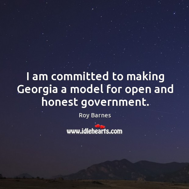 I am committed to making georgia a model for open and honest government. Roy Barnes Picture Quote