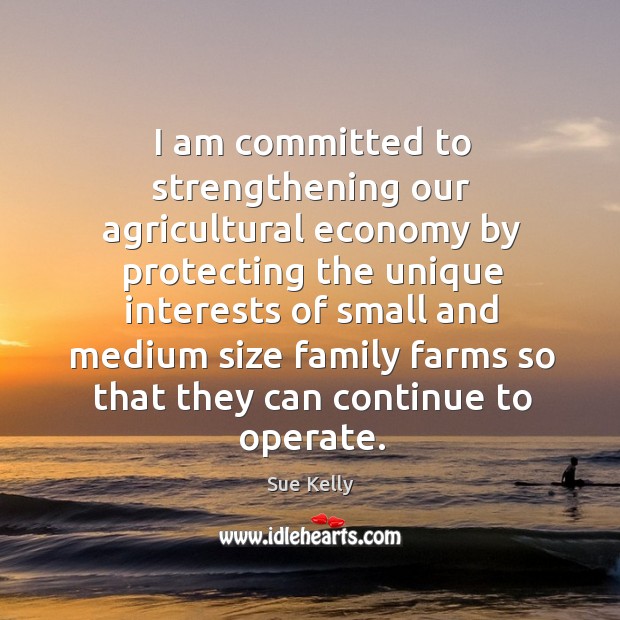 I am committed to strengthening our agricultural economy by protecting the unique interests Sue Kelly Picture Quote