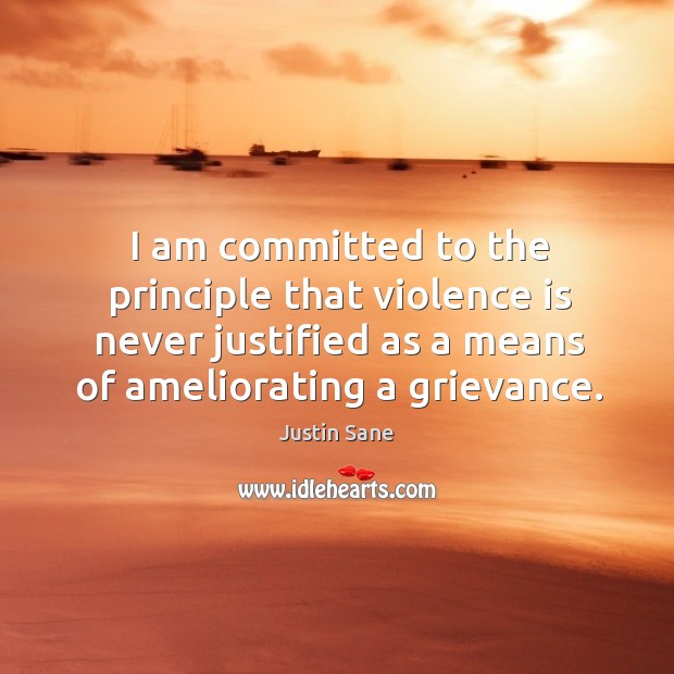 I am committed to the principle that violence is never justified as a means of ameliorating a grievance. Justin Sane Picture Quote