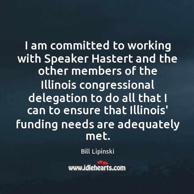 I am committed to working with Speaker Hastert and the other members Bill Lipinski Picture Quote