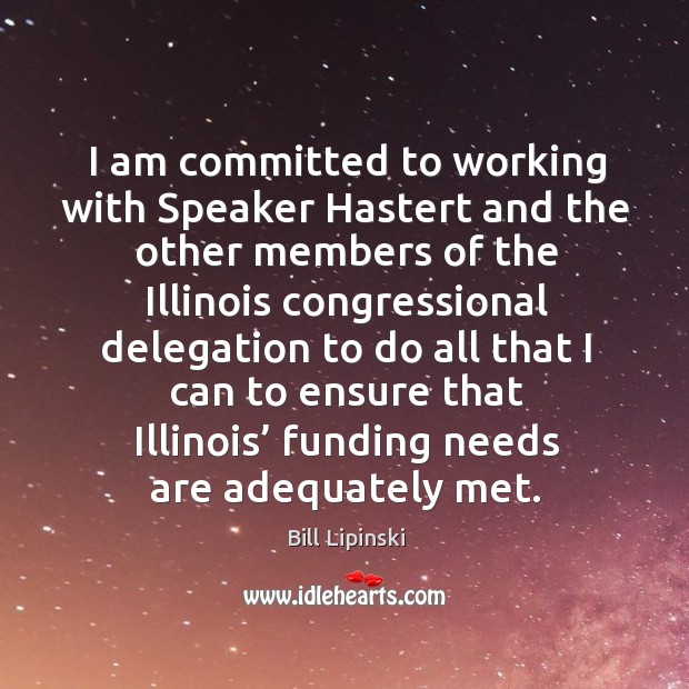 I am committed to working with speaker hastert and the other members Bill Lipinski Picture Quote