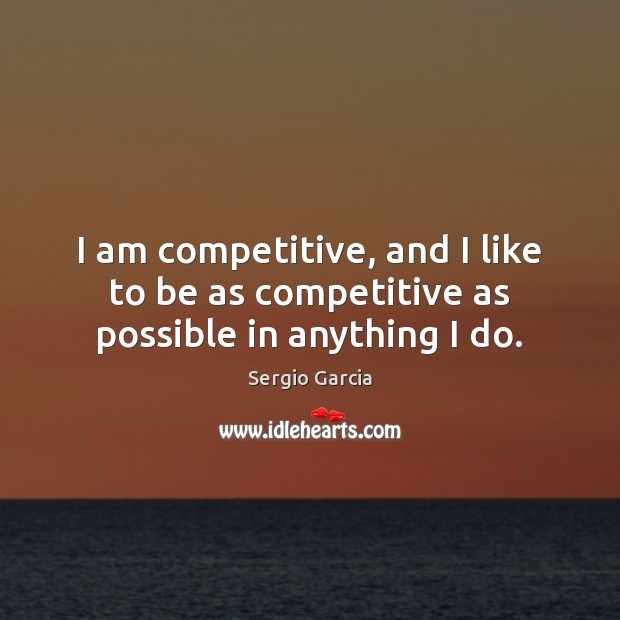 I am competitive, and I like to be as competitive as possible in anything I do. Sergio Garcia Picture Quote