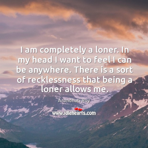 I am completely a loner. In my head I want to feel Arundhati Roy Picture Quote