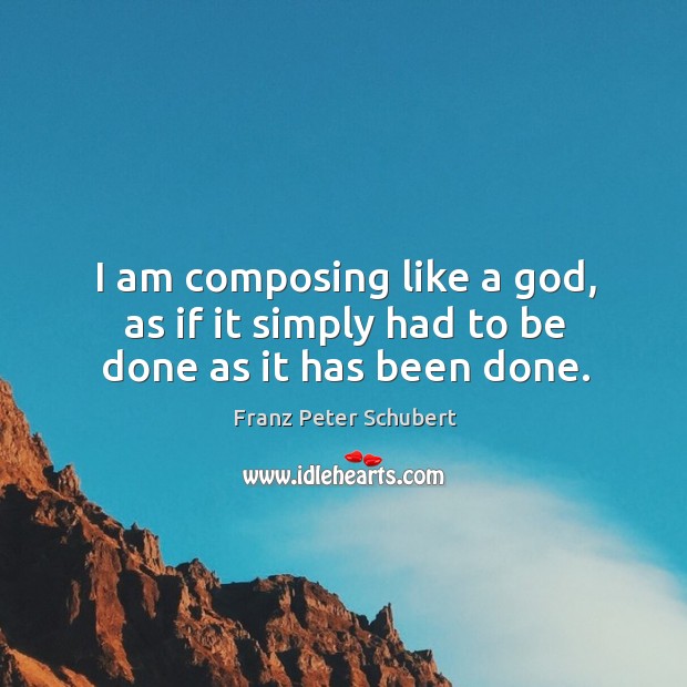 I am composing like a God, as if it simply had to be done as it has been done. Franz Peter Schubert Picture Quote