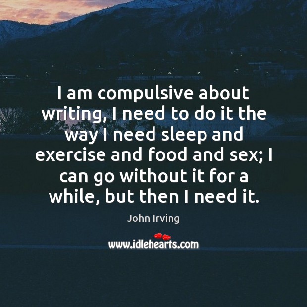 I am compulsive about writing, I need to do it the way John Irving Picture Quote