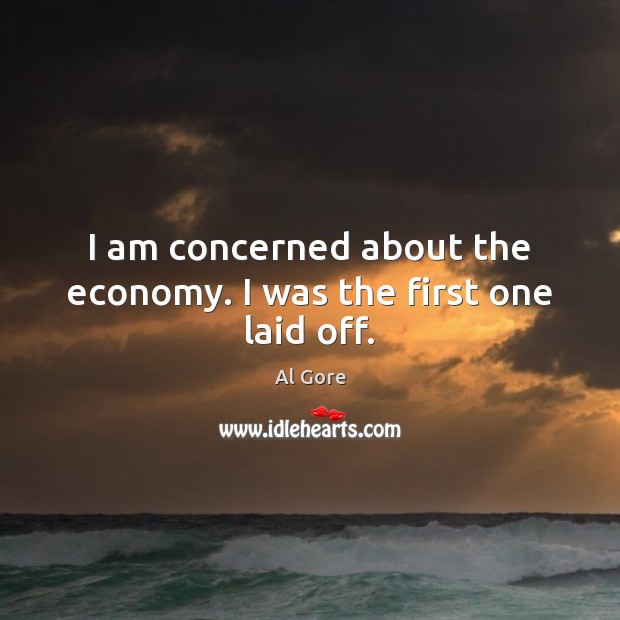 I am concerned about the economy. I was the first one laid off. Image