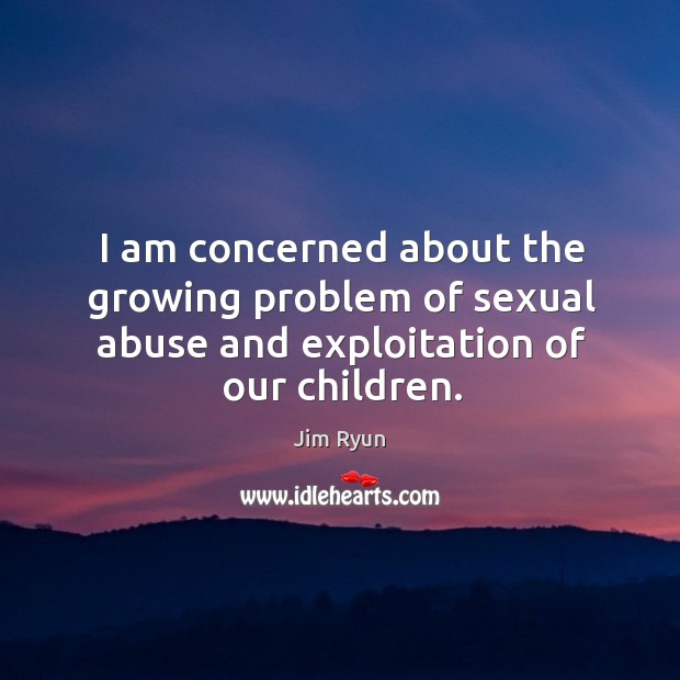 I am concerned about the growing problem of sexual abuse and exploitation of our children. Jim Ryun Picture Quote