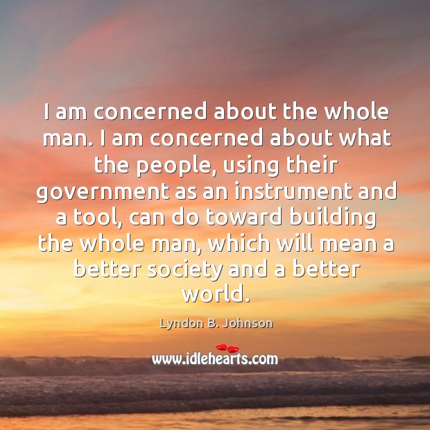 I am concerned about the whole man. I am concerned about what the people Lyndon B. Johnson Picture Quote