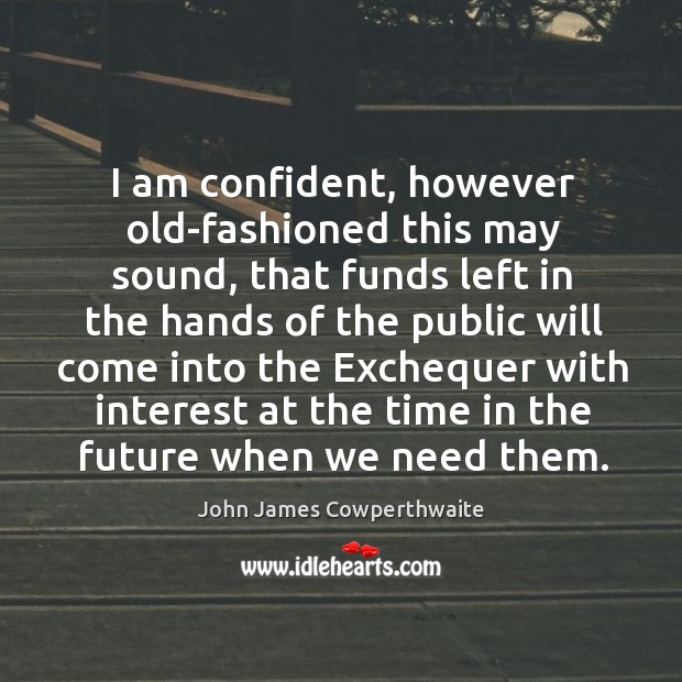 I am confident, however old-fashioned this may sound, that funds left in John James Cowperthwaite Picture Quote