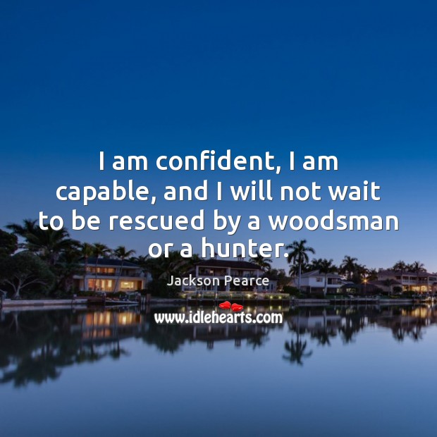 I am confident, I am capable, and I will not wait to be rescued by a woodsman or a hunter. Jackson Pearce Picture Quote