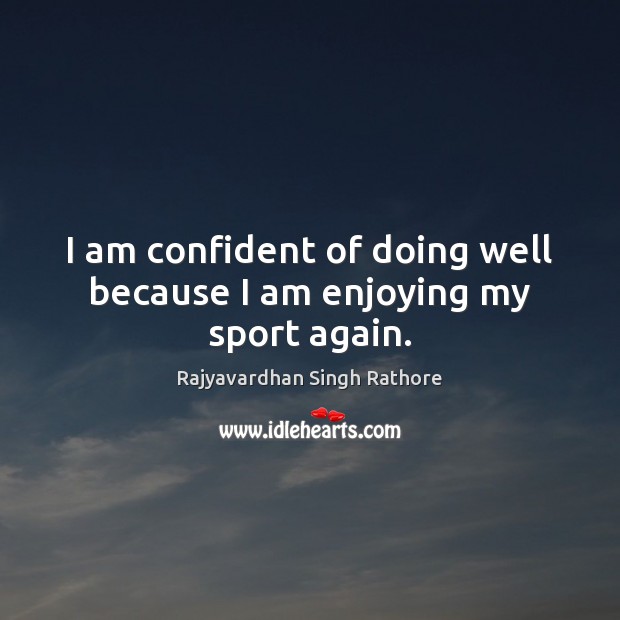 I am confident of doing well because I am enjoying my sport again. Rajyavardhan Singh Rathore Picture Quote