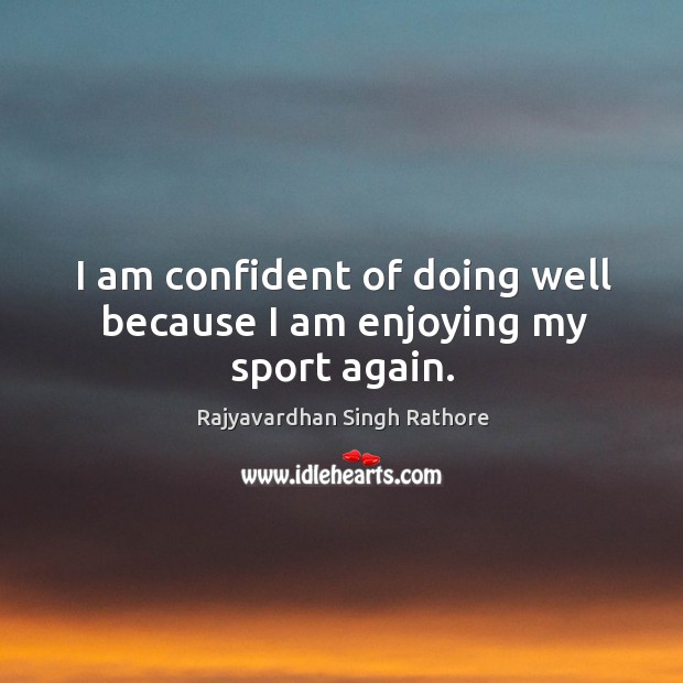 I am confident of doing well because I am enjoying my sport again. Rajyavardhan Singh Rathore Picture Quote