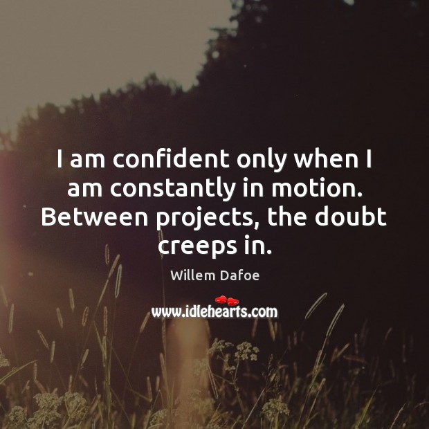 I am confident only when I am constantly in motion. Between projects, the doubt creeps in. Willem Dafoe Picture Quote