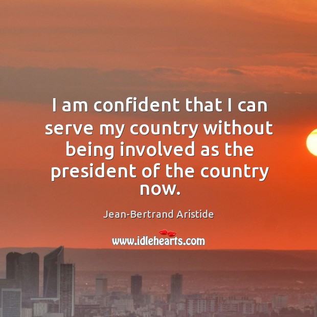 I am confident that I can serve my country without being involved as the president of the country now. Jean-Bertrand Aristide Picture Quote