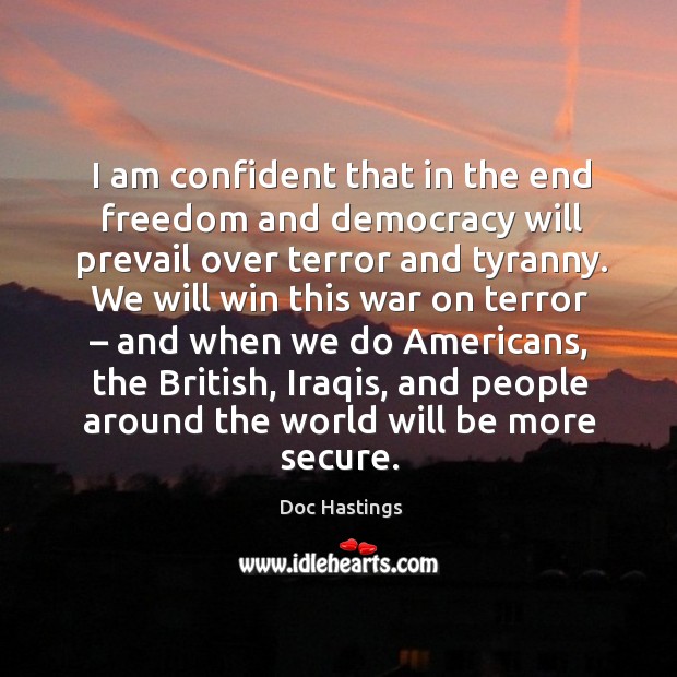 I am confident that in the end freedom and democracy will prevail over terror and tyranny. Doc Hastings Picture Quote