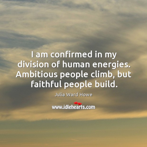 I am confirmed in my division of human energies. Ambitious people climb, but faithful people build. Image