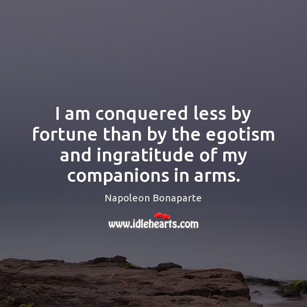I am conquered less by fortune than by the egotism and ingratitude Napoleon Bonaparte Picture Quote