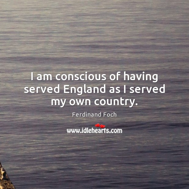 I am conscious of having served England as I served my own country. Image