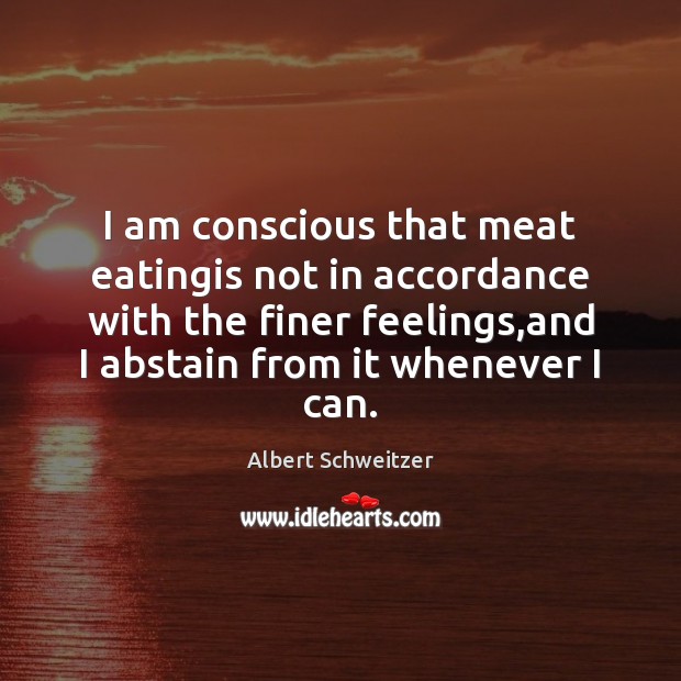 I am conscious that meat eatingis not in accordance with the finer Albert Schweitzer Picture Quote