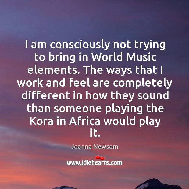 I am consciously not trying to bring in world music elements. Joanna Newsom Picture Quote