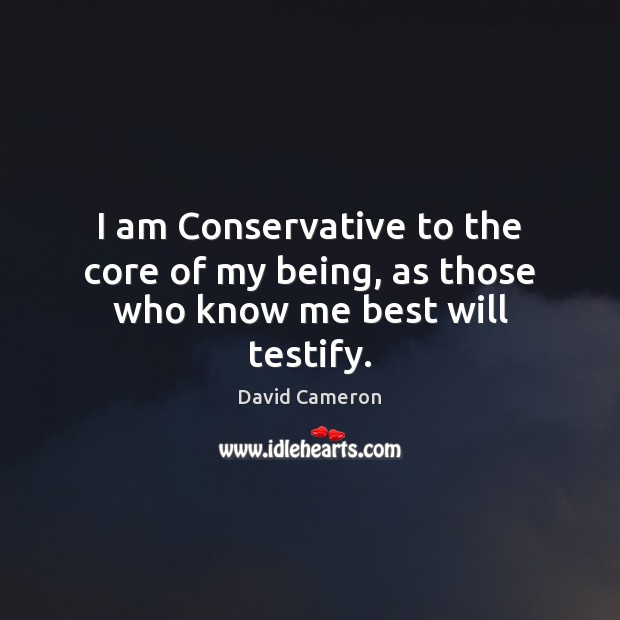 I am Conservative to the core of my being, as those who know me best will testify. 