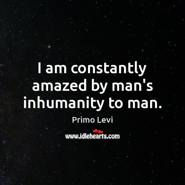 I am constantly amazed by man’s inhumanity to man. Primo Levi Picture Quote