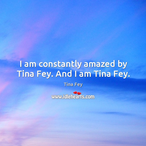 I am constantly amazed by Tina Fey. And I am Tina Fey. Tina Fey Picture Quote