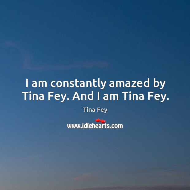 I am constantly amazed by tina fey. And I am tina fey. Tina Fey Picture Quote