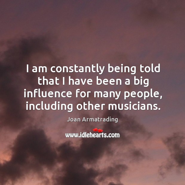 I am constantly being told that I have been a big influence for many people, including other musicians. Joan Armatrading Picture Quote