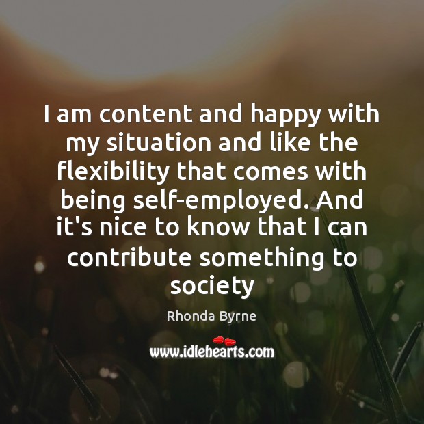 I am content and happy with my situation and like the flexibility Rhonda Byrne Picture Quote