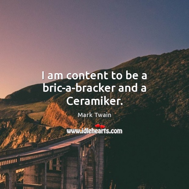 I am content to be a bric-a-bracker and a Ceramiker. Image