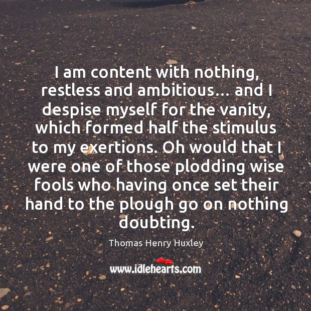 I am content with nothing, restless and ambitious… and I despise myself for the vanity Thomas Henry Huxley Picture Quote