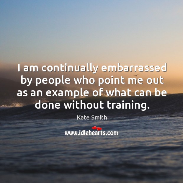 I am continually embarrassed by people who point me out as an example of what can be done without training. Kate Smith Picture Quote
