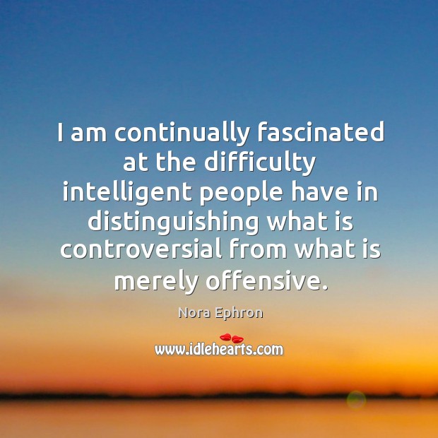 I am continually fascinated at the difficulty intelligent people Nora Ephron Picture Quote