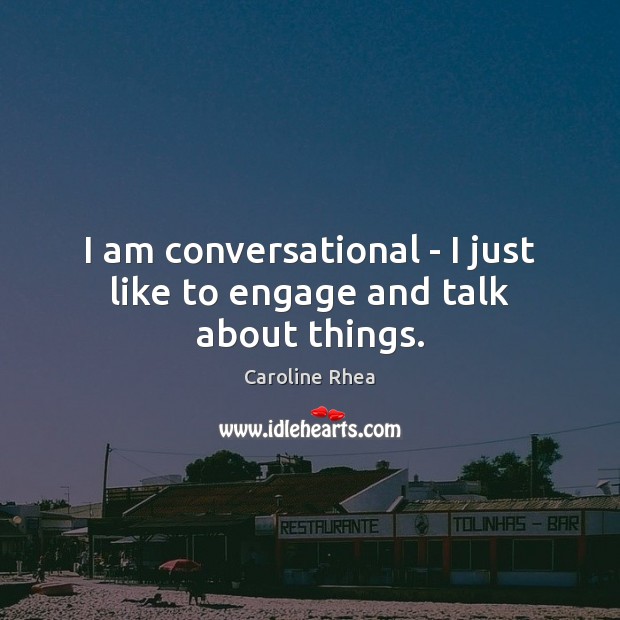 I am conversational – I just like to engage and talk about things. Image