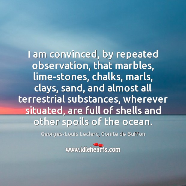 I am convinced, by repeated observation, that marbles, lime-stones, chalks, marls, clays, Georges-Louis Leclerc, Comte de Buffon Picture Quote