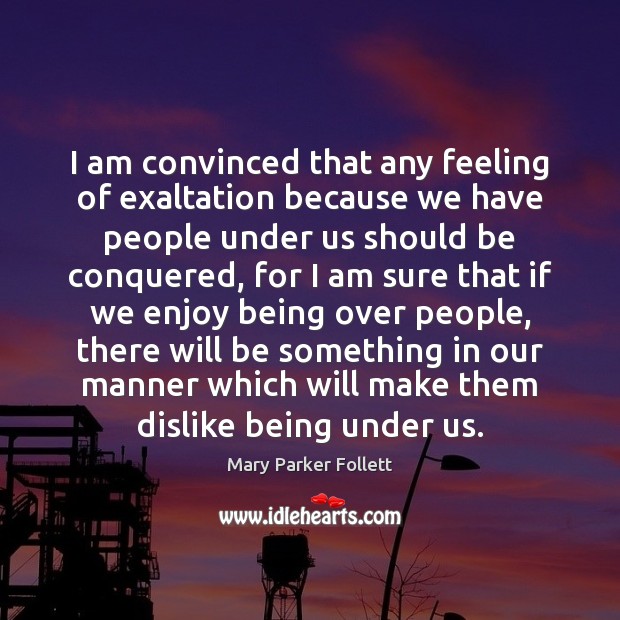 I am convinced that any feeling of exaltation because we have people Mary Parker Follett Picture Quote