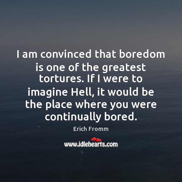 I am convinced that boredom is one of the greatest tortures. If Image