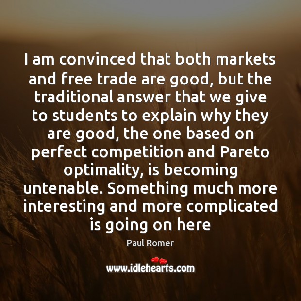 I am convinced that both markets and free trade are good, but Paul Romer Picture Quote