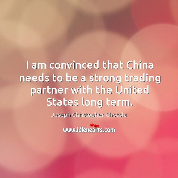 I am convinced that china needs to be a strong trading partner with the united states long term. Joseph Christopher Chocola Picture Quote