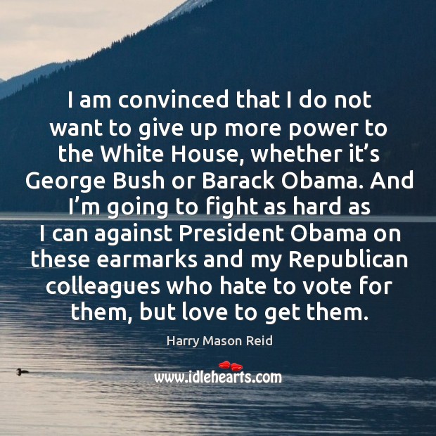 I am convinced that I do not want to give up more power to the white house Harry Mason Reid Picture Quote