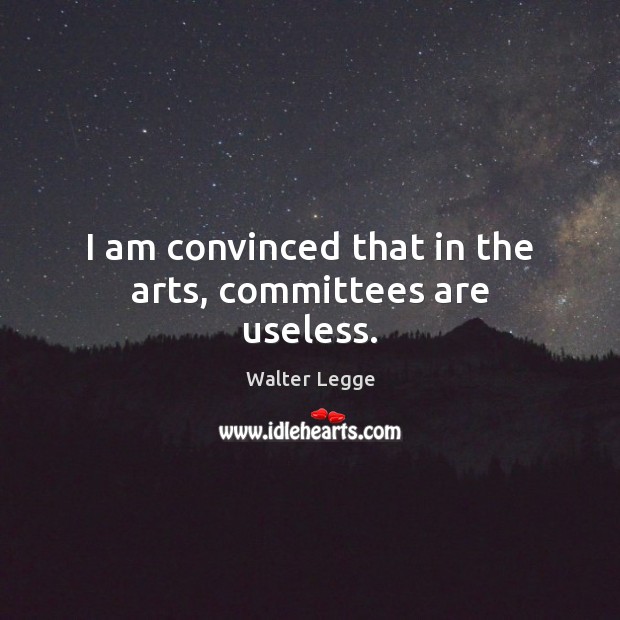 I am convinced that in the arts, committees are useless. Walter Legge Picture Quote