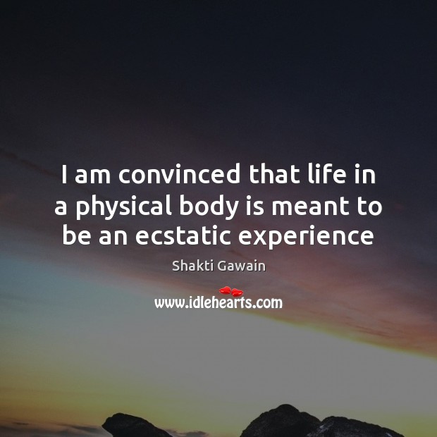 I am convinced that life in a physical body is meant to be an ecstatic experience Shakti Gawain Picture Quote