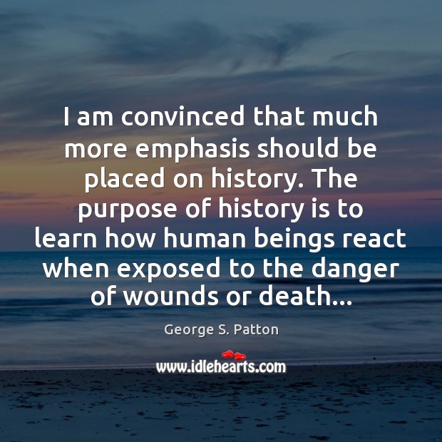 I am convinced that much more emphasis should be placed on history. George S. Patton Picture Quote